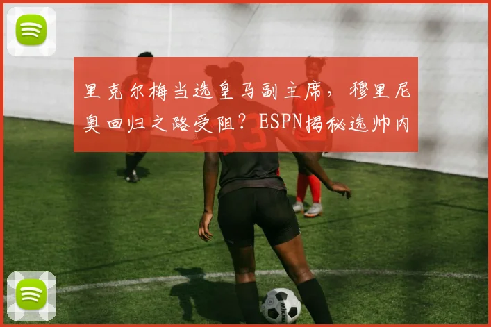 里克尔梅当选皇马副主席,穆里尼奥回归之路受阻?ESPN揭秘选帅内幕
