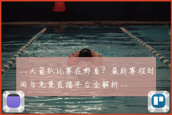 __火箭队比赛在哪看？最新赛程时间与免费直播平台全解析__