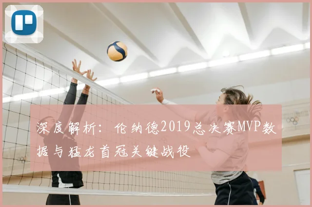 深度解析：伦纳德2019总决赛MVP数据与猛龙首冠关键战役