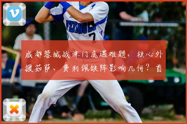 成都蓉城战津门虎遇难题，核心外援茹萨、费利佩缺阵影响几何？首发阵容如何调整？