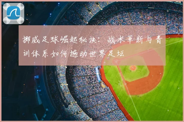 挪威足球崛起秘诀：战术革新与青训体系如何撼动世界足坛