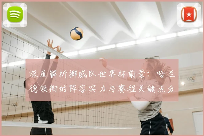 深度解析挪威队世界杯前景：哈兰德领衔的阵容实力与赛程关键点分析