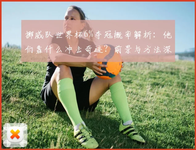 挪威队世界杯6%夺冠概率解析：他们靠什么冲击奇迹？前景与方法深度探讨