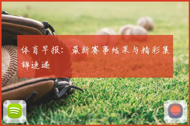 体育早报：最新赛事结果与精彩集锦速递