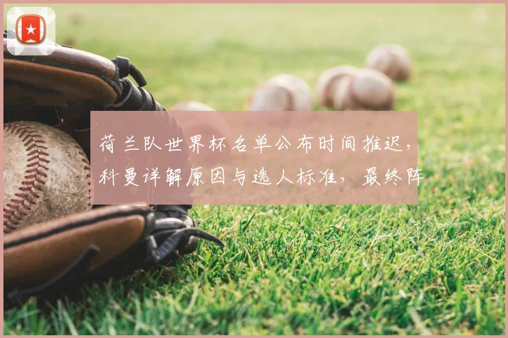 荷兰队世界杯名单公布时间推迟，科曼详解原因与选人标准，最终阵容悬念几何？