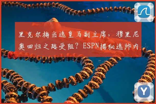 里克尔梅当选皇马副主席，穆里尼奥回归之路受阻？ESPN揭秘选帅内幕