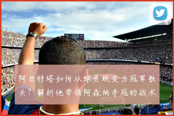 阿尔特塔如何从球员蜕变为冠军教头?解析他带领阿森纳夺冠的战术与历程