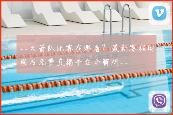 __火箭队比赛在哪看？最新赛程时间与免费直播平台全解析__