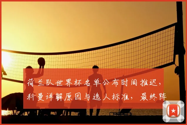 荷兰队世界杯名单公布时间推迟,科曼详解原因与选人标准,最终阵容悬念几何?